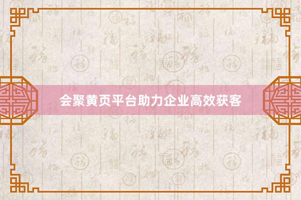 会聚黄页平台助力企业高效获客
