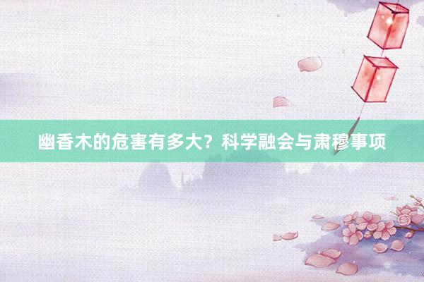 幽香木的危害有多大？科学融会与肃穆事项